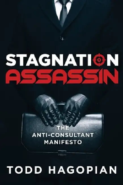 Stagnation Assassin: The Anti-Consultant Manifesto by Todd Hagopian