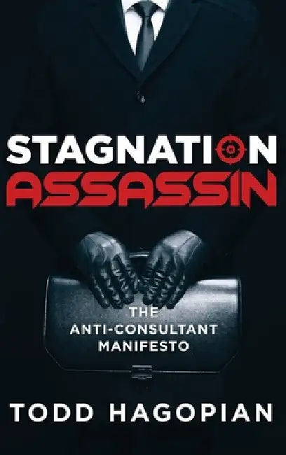 Stagnation Assassin: The Anti-Consultant Manifesto by Todd Hagopian