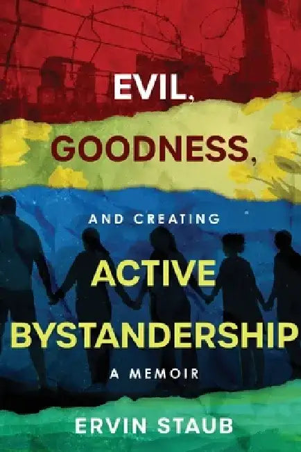 Evil, Goodness, and Creating Active Bystandership: A Memoir by Ervin Staub