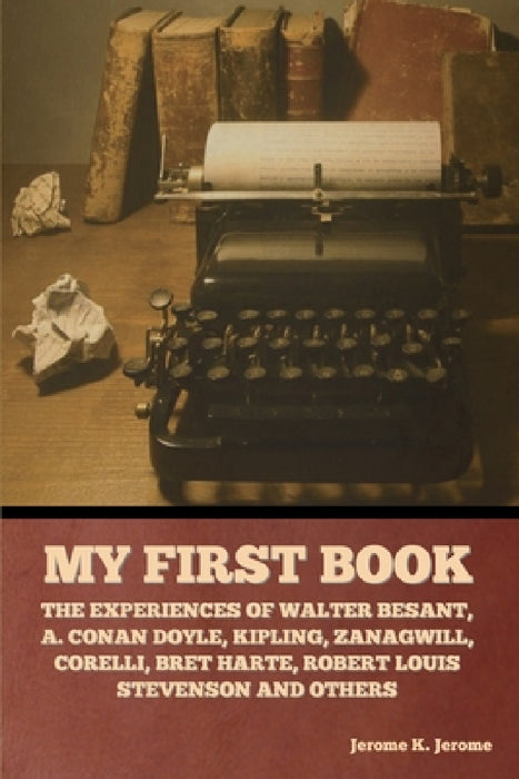 My First Book: The Experiences of Walter Besant, A. Conan Doyle, Kipling, Zanagwill, Corelli, Bret Harte, Robert Louis Stevenson and Others by Jerome K. Jerome