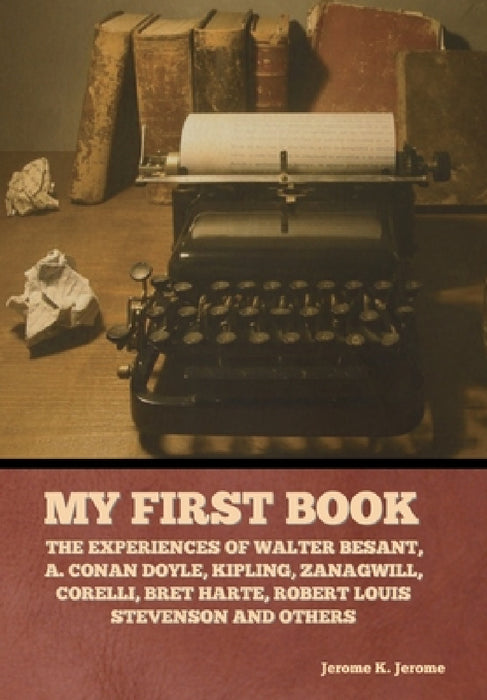 My First Book: The Experiences of Walter Besant, A. Conan Doyle, Kipling, Zanagwill, Corelli, Bret Harte, Robert Louis Stevenson and Others by Jerome K. Jerome