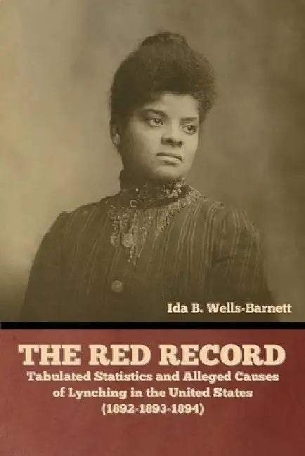 The Red Record: Tabulated Statistics and Alleged Causes of Lynching in the United States by Ida B. Wells-Barnett