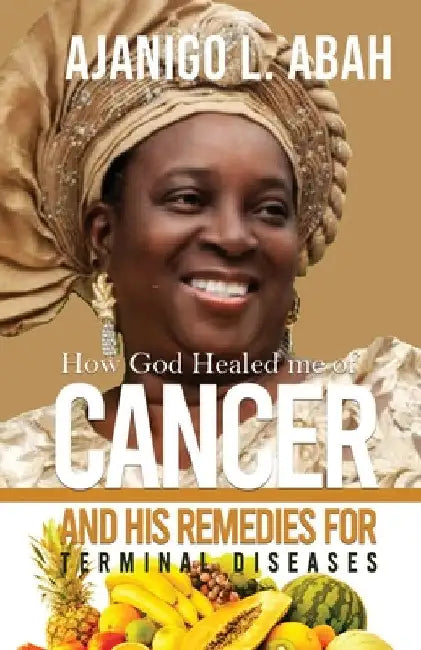 How God Healed me of Cancer and His remedies for Terminal diseases by Ajanigo L. Abah