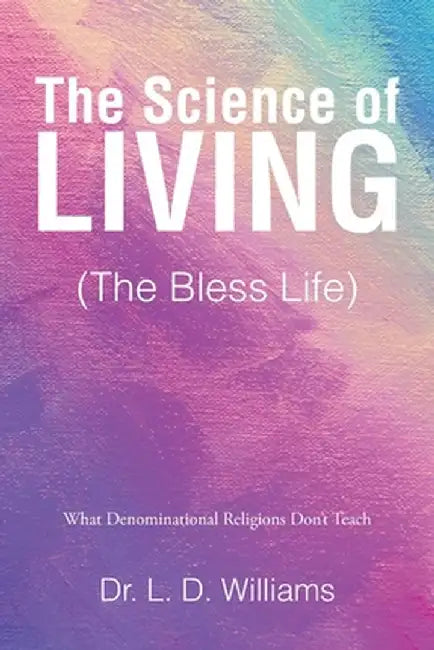 The Science of Living (The Bless Life): What Denominational Religions Don't Teach by L. D. Williams