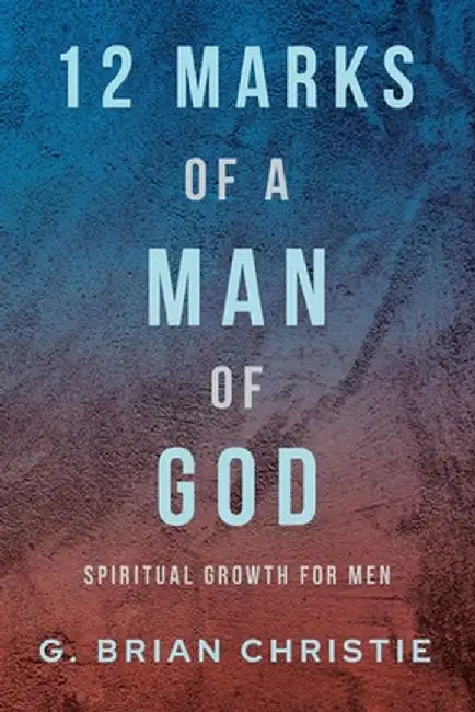 12 Marks of a Man of God: Spiritual Growth for Men by G. Brian Christie