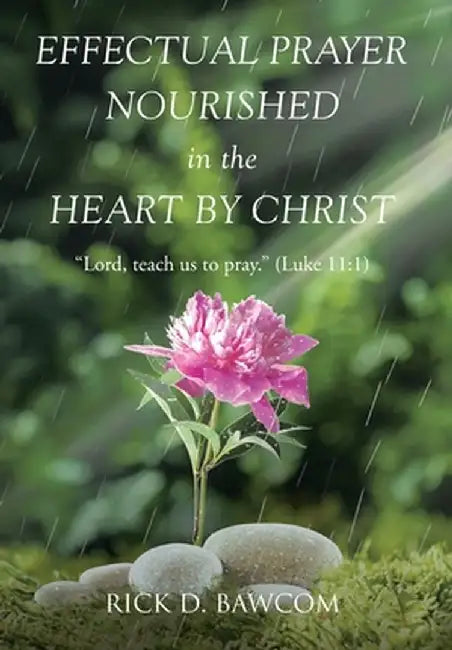 Effectual Prayer Nourished in the Heart by Christ: "Lord, teach us to pray." (Luke 11:1) by Rick D. Bawcom