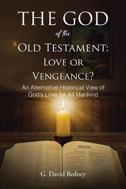 The God of the Old Testament: Love or Vengeance?: An Alternative Historical View of God's Love for All Mankind by G. David Bedney