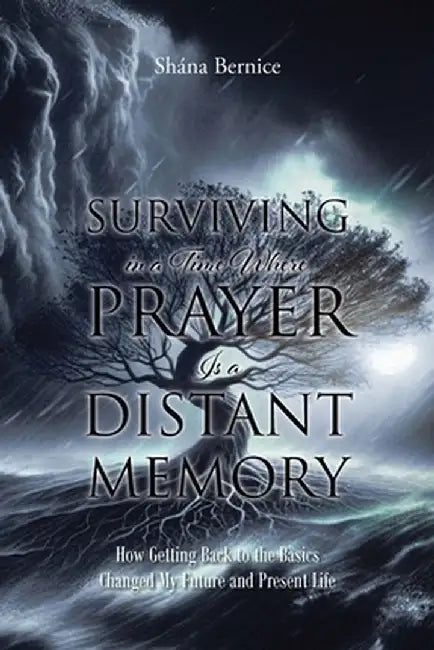 Surviving in a Time Where Prayer Is a Distant Memory: How Getting Back to the Basics Changed My Future and Present Life by Shána Bernice