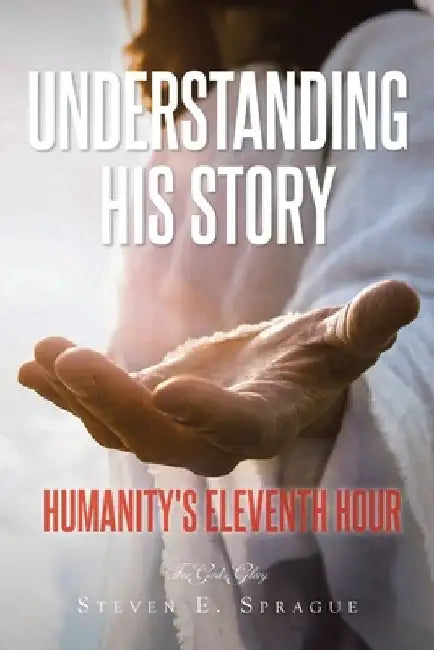 Understanding His Story: Humanity's Eleventh Hour by Steven E. Sprague