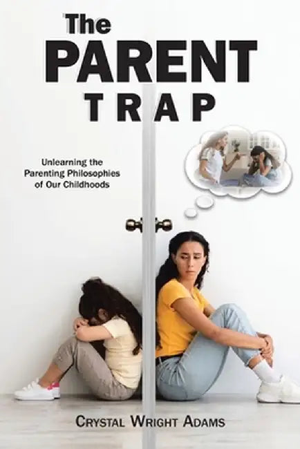 The Parent Trap: Unlearning the Parenting Philosophies of Our Childhoods by Crystal Wright Adams
