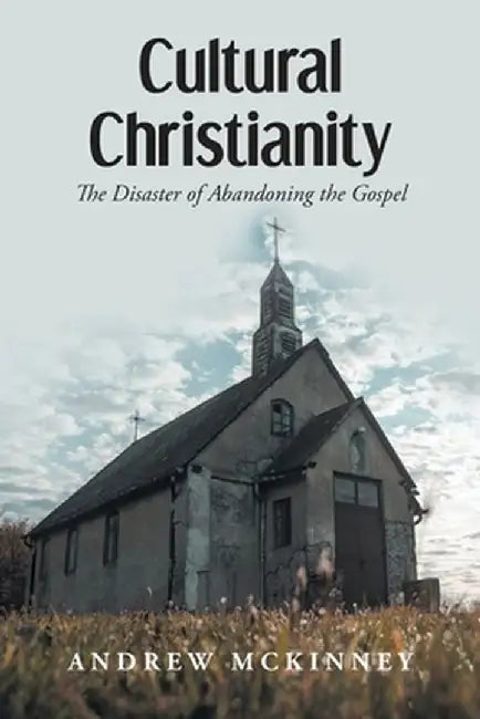 Cultural Christianity: The Disaster of Abandoning the Gospel by Andrew McKinney