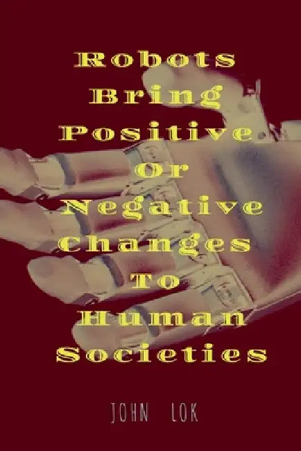 Robots Bring Positive Or Negative Changes To Human Societies by John Lok