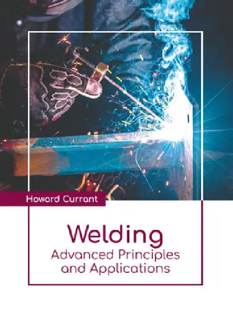 Welding: Advanced Principles and Applications by Howard Currant
