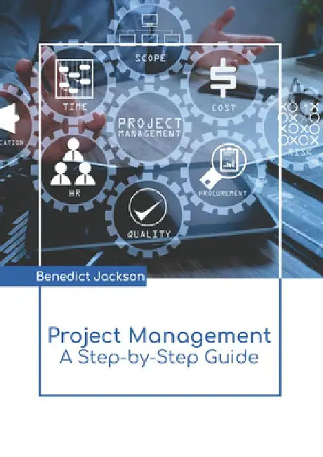 Project Management: A Step-By-Step Guide by Benedict Jackson