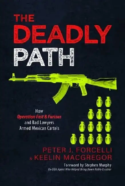 The Deadly Path: How Operation Fast & Furious and Bad Lawyers Armed Mexican Cartels by Peter J. Forcelli