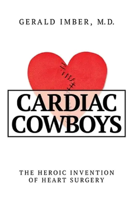 Cardiac Cowboys: The Heroic Invention of Heart Surgery by Gerald Imber