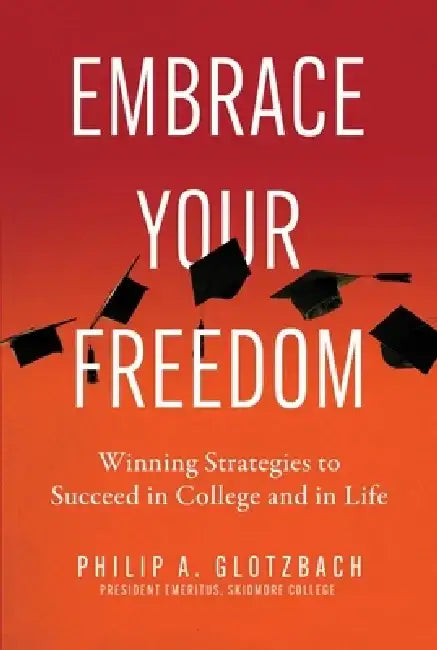 Embrace Your Freedom: Winning Strategies to Succeed in College and in Life by Philip A. Glotzbach