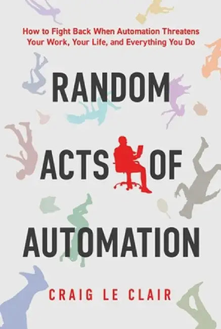 Random Acts of Automation: How to Fight Back When Automation Threatens Your Work, Your Life, and Everything You Do by Craig Le Clair