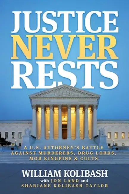 Justice Never Rests: A U.S. Attorney's Battle Against Murderers, Drug Lords, Mob Kingpins & Cults by William Kolibash
