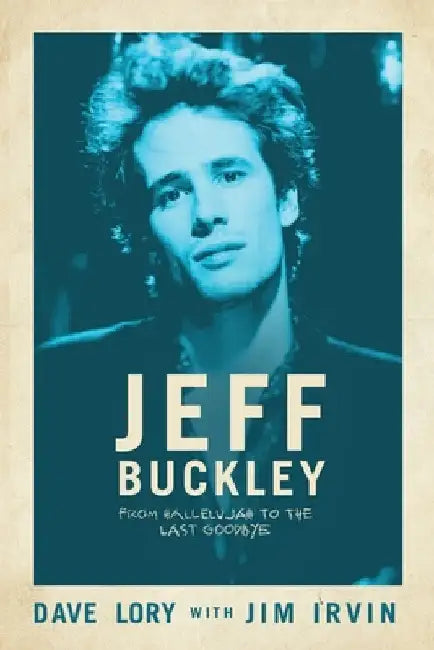 Jeff Buckley: From Hallelujah to the Last Goodbye by Dave Lory