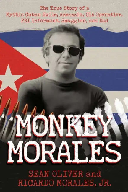 Monkey Morales: The True Story of a Mythic Cuban Exile, Assassin, CIA Operative, FBI Informant, Smuggler, and Dad by Sean Oliver