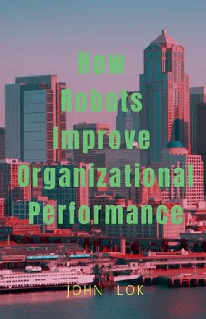 How Robots Improve Organizational Performance by John Lok