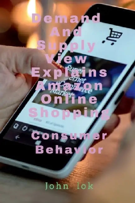 Demand And Supply View Explains Amazon Online Shopping: Consumer Behavior by John Lok