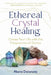 Ethereal Crystal Healing: Create Your Life with the Frequencies of Stones by Marie Delanote