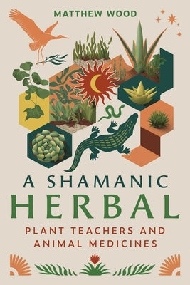 A Shamanic Herbal: Plant Teachers and Animal Medicines by Matthew Wood