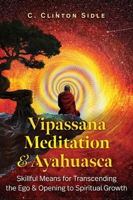 Vipassana Meditation and Ayahuasca: Skillful Means for Transcending the Ego and Opening to Spiritual Growth by C. Clinton Sidle