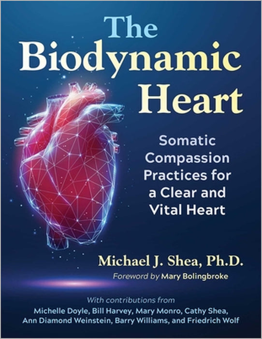 The Biodynamic Heart: Somatic Compassion Practices for a Clear and Vital Heart by Michael J. Shea, Mary Bolingbroke
