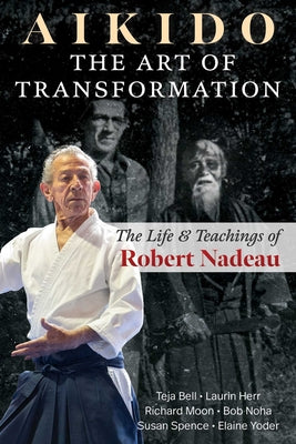 Aikido: The Art of Transformation: The Life and Teachings of Robert Nadeau by Teja Bell