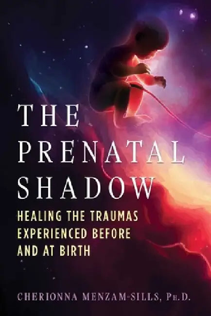 The Prenatal Shadow: Healing the Traumas Experienced Before and at Birth by Cherionna Menzam-Sills