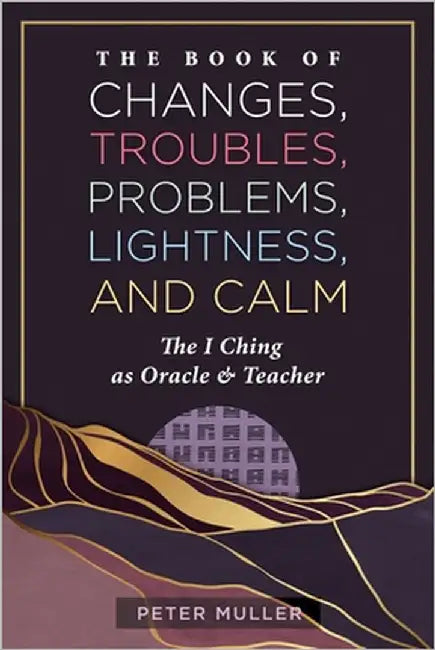 The Book of Changes, Troubles, Problems, Lightness, and Calm: The I Ching as Oracle and Teacher by Peter Muller