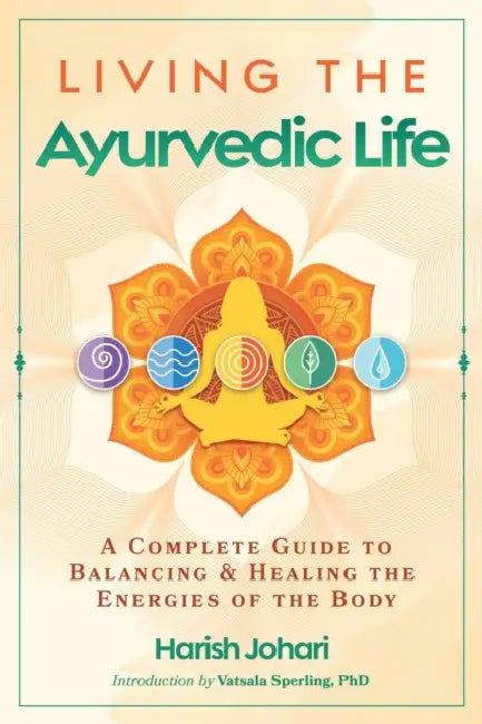 Living the Ayurvedic Life: A Complete Guide to Balancing and Healing the Energies of the Body by Harish Johari, Vatsala Sperling