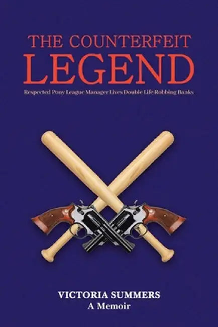 THE COUNTERFEIT LEGEND A Memoir: Respected Pony League Manager Lives Double Life Robbing Banks by Victoria Summers