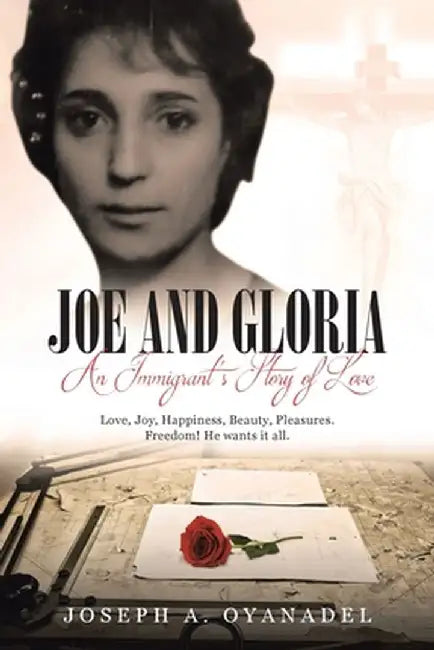 Joe and Gloria An Immigrant's Story of Love: Love, joy, happiness, beauty, pleasures. Freedom! He wants it all. by Joseph A. Oyanadel