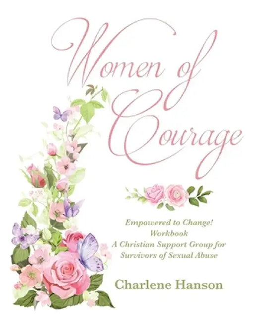 Women of Courage: Empowered to Change! Workbook A Christian Support Group for Survivors of Sexual Abuse by Charlene Hanson