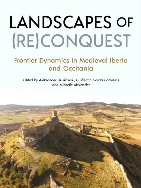 Landscapes of (Re)Conquest: Frontier Dynamics in Medieval Iberia and Occitania by Aleksander Pluskowski, Guillermo García-Contreras, Michelle Alexander