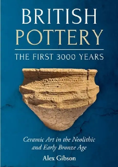 British Pottery: The First 3000 Years: Ceramic Art in the Neolithic and Early Bronze Age by Alex Gibson