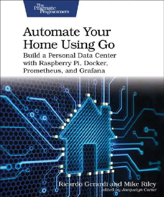 Automate Your Home Using Go: Build a Personal Data Center with Raspberry Pi, Docker, Prometheus, and Grafana by Ricardo Gerardi