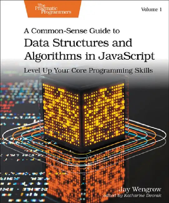 A Common-Sense Guide to Data Structures and Algorithms in Javascript, Volume 1: Level Up Your Core Programming Skills by Jay Wengrow