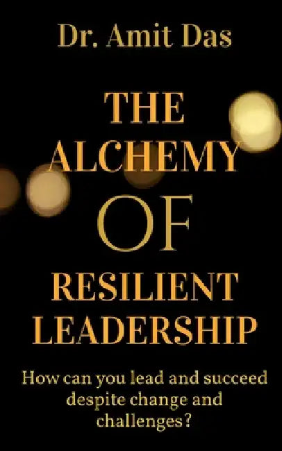 The Alchemy of Resilient Leadership by Amit Das