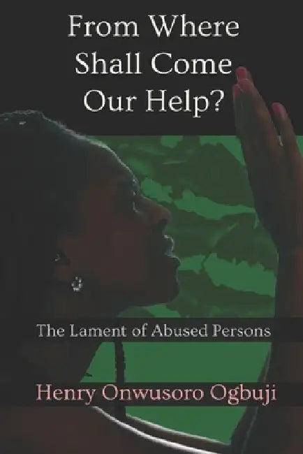 From Where Shall Come Our Help?: The Lament of Abused Persons by Henry Onwusoro Ogbuji