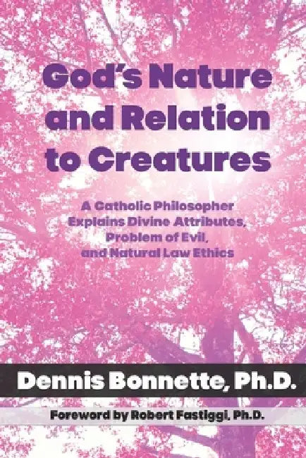 God's Nature and Relation to Creatures: A Catholic Philosopher Explains Divine Attributes, Problem of Evil, and Natural Law Ethics by Dennis Bonnette