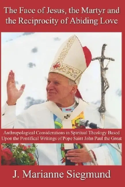 The Face of Jesus, the Martyr and the Reciprocity of Abiding Love: Anthropological Considerations in Spiritual Theology Based Upon the Pontifical Writ by J. Marianne Siegmund