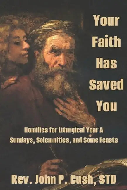 Your Faith Has Saved You: Homilies for Liturgical Year A-Sundays, Solemnities, and Some Feasts by John P. Cush Std