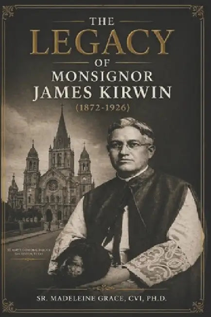 The Legacy of Monsignor James Kirwin (1872-1926) by Madeleine Grace CVI