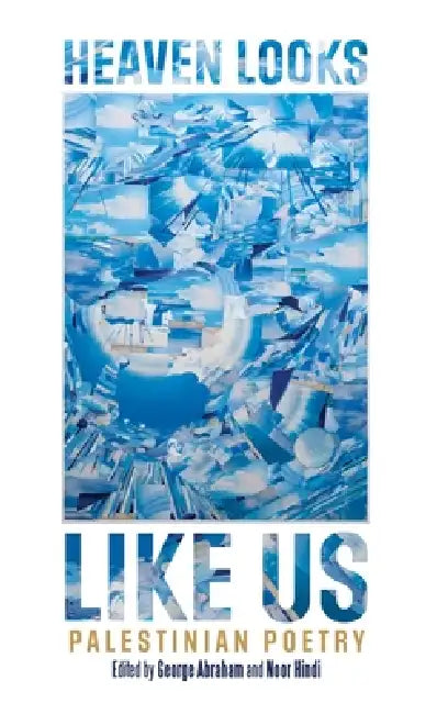 Heaven Looks Like Us: Palestinian Poetry by George Abraham, Noor Hindi