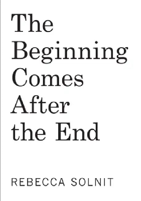 The Beginning Comes After the End: Notes on a World of Change by Rebecca Solnit
